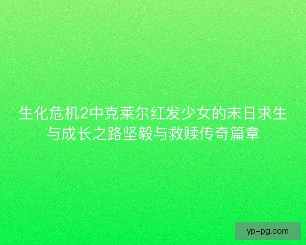 生化危机2中克莱尔红发少女的末日求生与成长之路坚毅与救赎传奇篇章 生化危机2中克莱尔红发少女的末日求生与成长之路坚毅与救赎传奇篇章