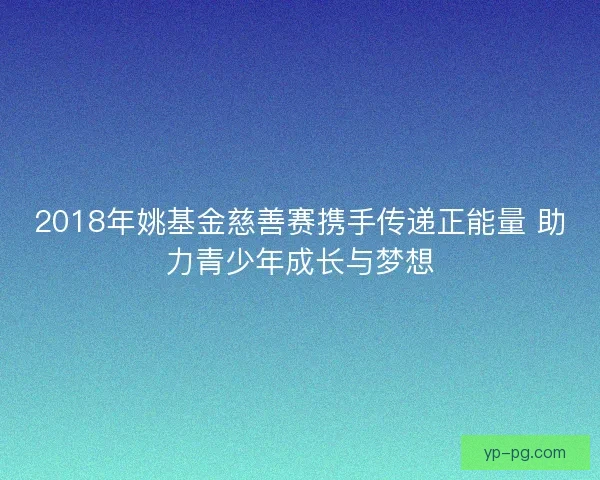 2018年姚基金慈善赛携手传递正能量 助力青少年成长与梦想