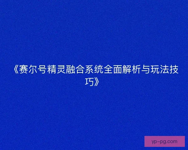 《赛尔号精灵融合系统全面解析与玩法技巧》