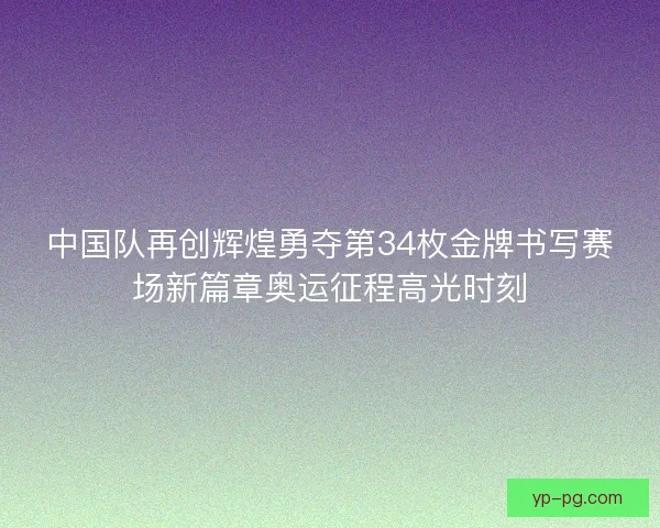 中国队再创辉煌勇夺第34枚金牌书写赛场新篇章奥运征程高光时刻 中国队再创辉煌勇夺第34枚金牌书写赛场新篇章奥运征程高光时刻