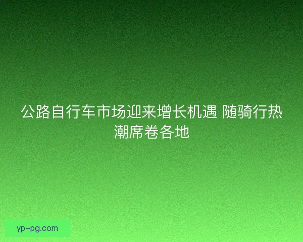 公路自行车市场迎来增长机遇 随骑行热潮席卷各地