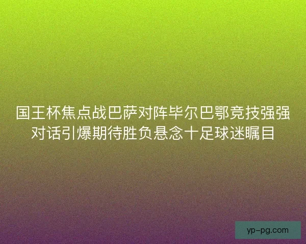 国王杯焦点战巴萨对阵毕尔巴鄂竞技强强对话引爆期待胜负悬念十足球迷瞩目