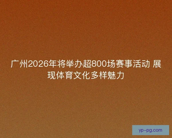 广州2026年将举办超800场赛事活动 展现体育文化多样魅力