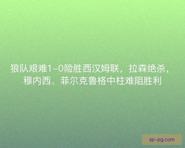 狼队艰难1-0险胜西汉姆联,拉森绝杀,穆内西、菲尔克鲁格中柱难阻胜利 狼队艰难1-0险胜西汉姆联,拉森绝杀,穆内西、菲尔克鲁格中柱难阻胜利