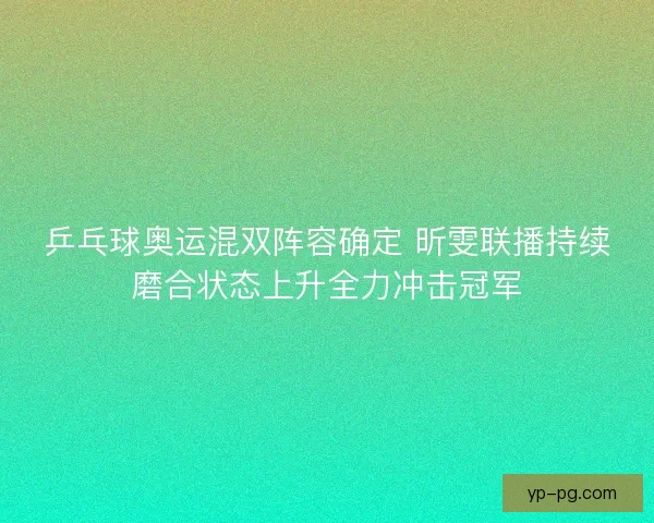 乒乓球奥运混双阵容确定 昕雯联播持续磨合状态上升全力冲击冠军 乒乓球奥运混双阵容确定 昕雯联播持续磨合状态上升全力冲击冠军