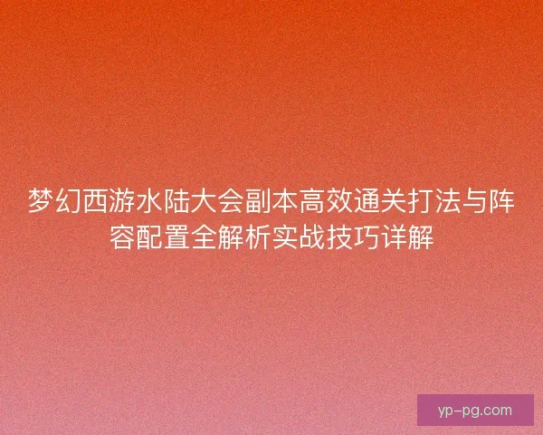 梦幻西游水陆大会副本高效通关打法与阵容配置全解析实战技巧详解