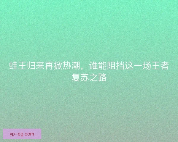 蛙王归来再掀热潮，谁能阻挡这一场王者复苏之路