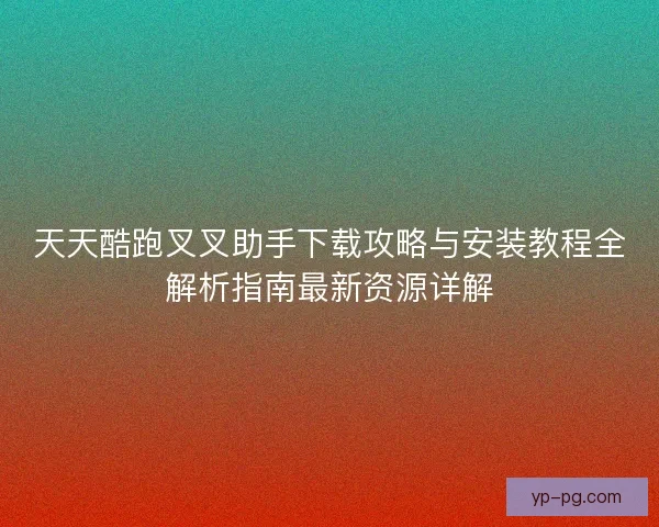 天天酷跑叉叉助手下载攻略与安装教程全解析指南最新资源详解