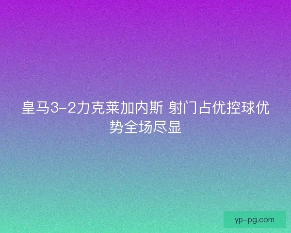 皇马3-2力克莱加内斯 射门占优控球优势全场尽显
