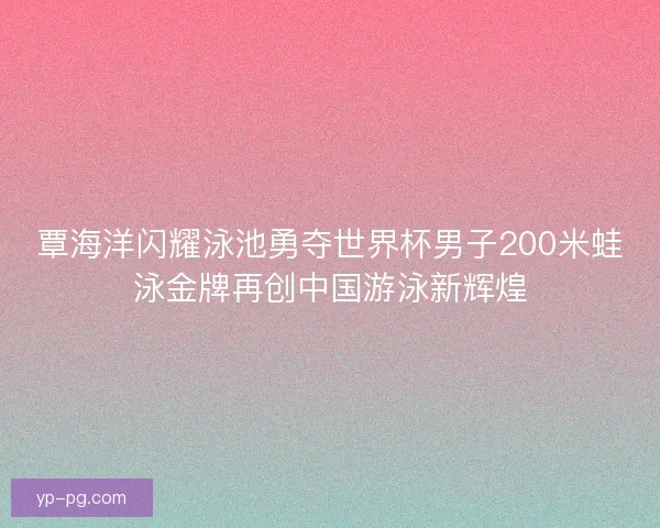 覃海洋闪耀泳池勇夺世界杯男子200米蛙泳金牌再创中国游泳新辉煌