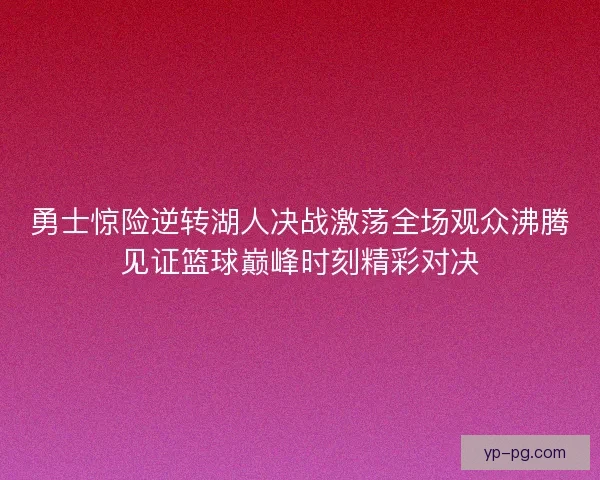 勇士惊险逆转湖人决战激荡全场观众沸腾见证篮球巅峰时刻精彩对决