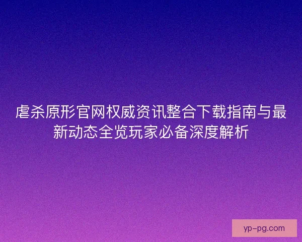 虐杀原形官网权威资讯整合下载指南与最新动态全览玩家必备深度解析