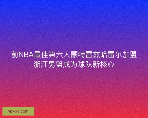 前NBA最佳第六人蒙特雷兹哈雷尔加盟浙江男篮成为球队新核心