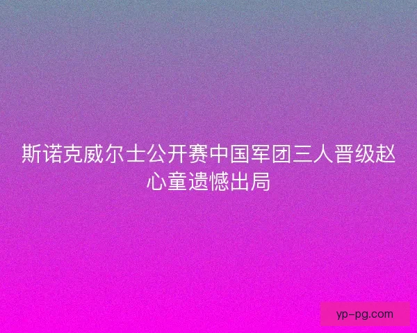 斯诺克威尔士公开赛中国军团三人晋级赵心童遗憾出局