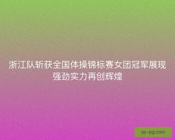 浙江队斩获全国体操锦标赛女团冠军展现强劲实力再创辉煌 浙江队斩获全国体操锦标赛女团冠军展现强劲实力再创辉煌