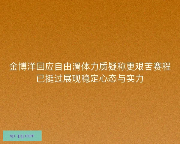 金博洋回应自由滑体力质疑称更艰苦赛程已挺过展现稳定心态与实力