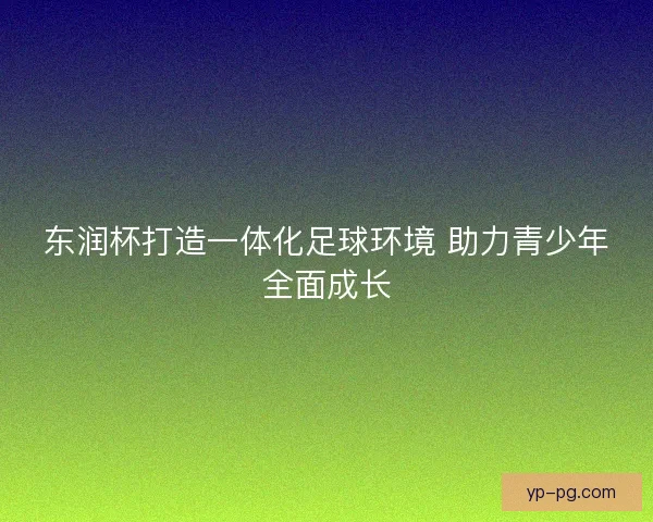 东润杯打造一体化足球环境 助力青少年全面成长