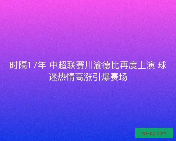 时隔17年 中超联赛川渝德比再度上演 球迷热情高涨引爆赛场
