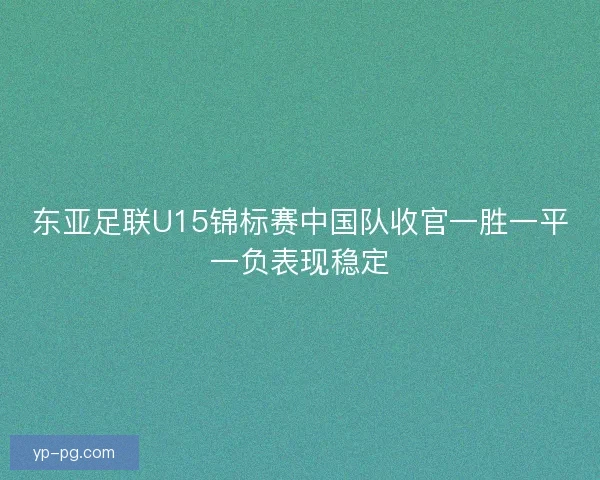 东亚足联U15锦标赛中国队收官一胜一平一负表现稳定